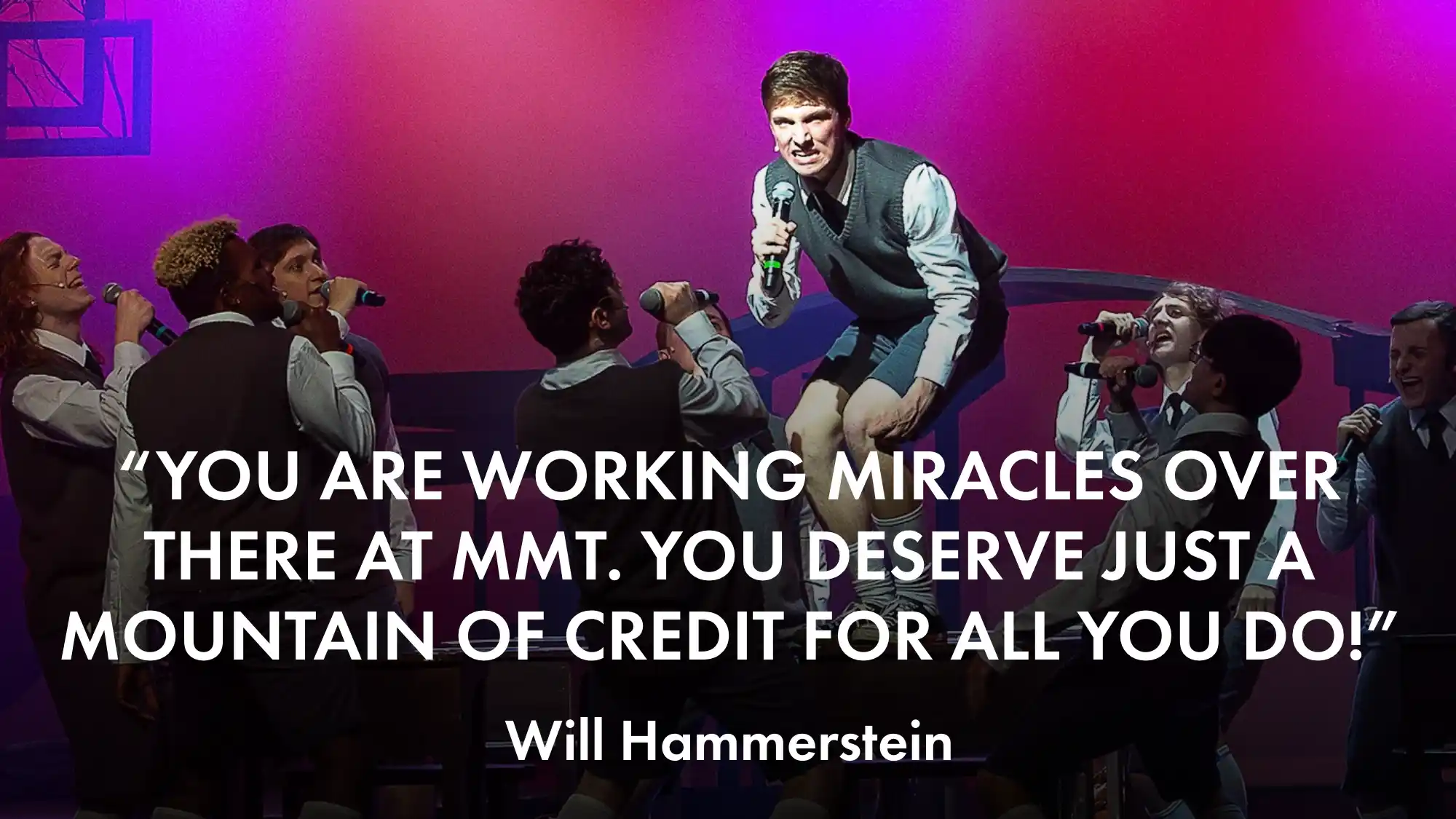 "You are working miracles over there at MMT. You deserve just a mountain of credit for all you do!" - Will Hammerstein