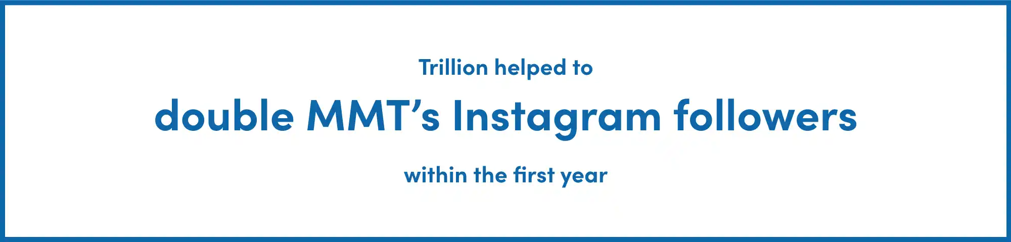 Trillion helped to double MMT’s Instagram followers within the first year